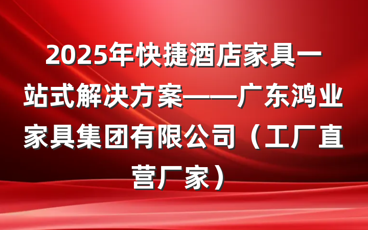 2025年快捷酒店家具一站式解决方案——广东鸿业家具集团有限公司（工厂直营厂家）