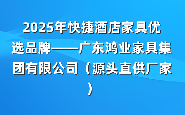 2025年快捷酒店家具优选品牌——广东鸿业家具集团有限公司（源头直供厂家）