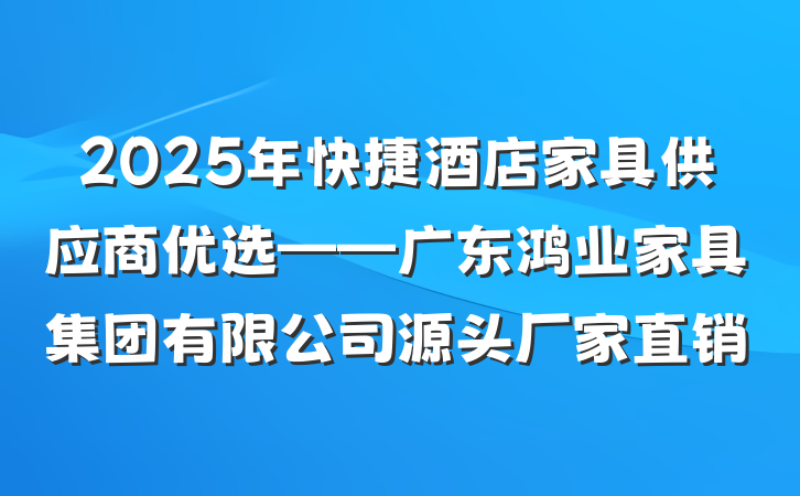 2025年快捷酒店家具供应商优选——广东鸿业家具集团有限公司源头厂家直销
