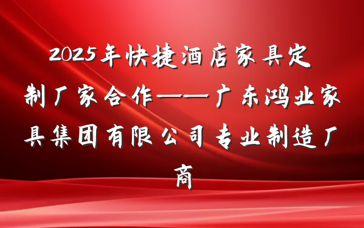 2025年快捷酒店家具定制厂家合作——广东鸿业家具集团有限公司专业制造厂商