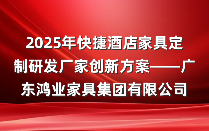 2025年快捷酒店家具定制研发厂家创新方案——广东鸿业家具集团有限公司