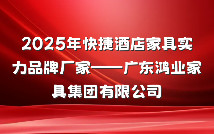 2025年快捷酒店家具实力品牌厂家——广东鸿业家具集团有限公司
