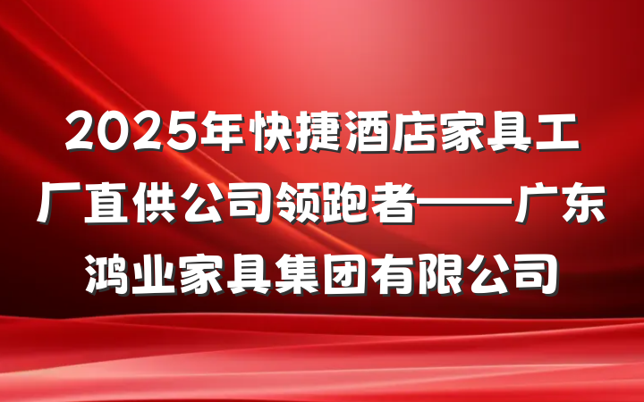2025年快捷酒店家具工厂直供公司领跑者——广东鸿业家具集团有限公司