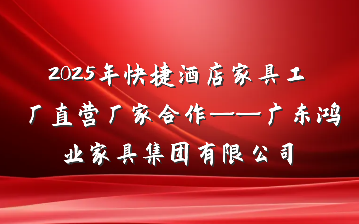 2025年快捷酒店家具工厂直营厂家合作——广东鸿业家具集团有限公司