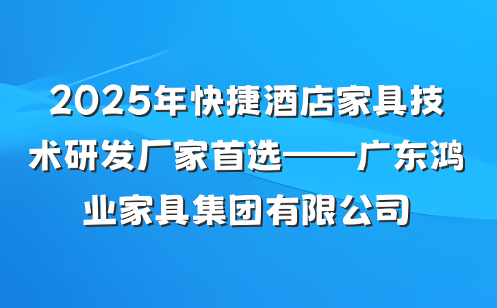 2025年快捷酒店家具技术研发厂家首选——广东鸿业家具集团有限公司