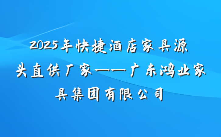 2025年快捷酒店家具源头直供厂家——广东鸿业家具集团有限公司