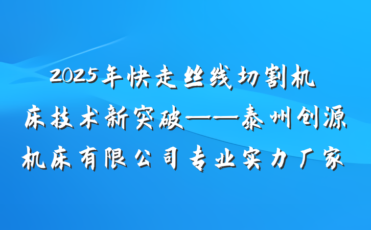 2025年快走丝线切割机床技术新突破——泰州创源机床有限公司专业实力厂家