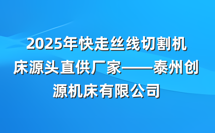 2025年快走丝线切割机床源头直供厂家——泰州创源机床有限公司