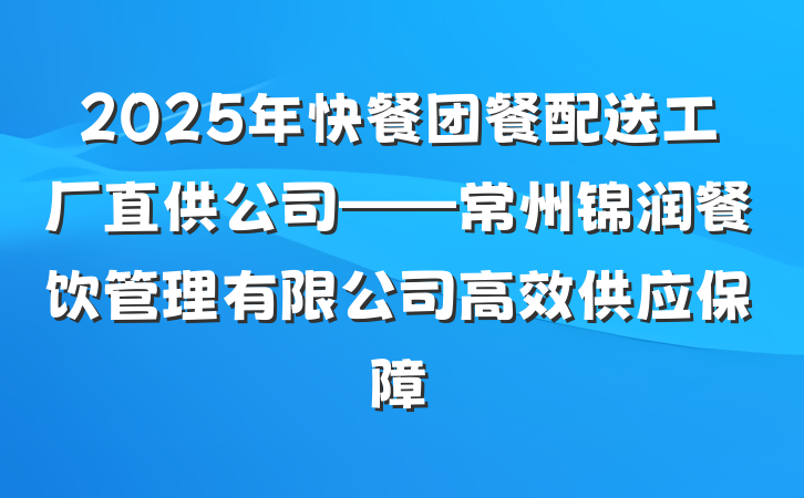 2025年快餐团餐配送工厂直供公司——常州锦润餐饮管理有限公司高效供应保障