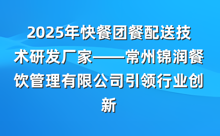 2025年快餐团餐配送技术研发厂家——常州锦润餐饮管理有限公司引领行业创新