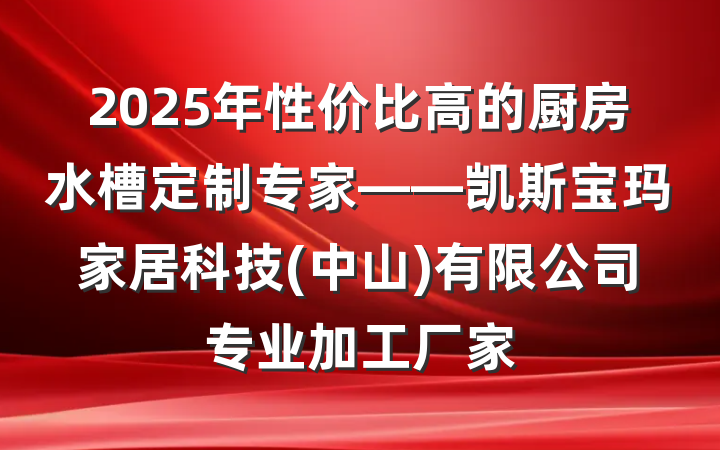 2025年性价比高的厨房水槽定制专家——凯斯宝玛家居科技(中山)有限公司专业加工厂家