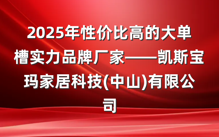 2025年性价比高的大单槽实力品牌厂家——凯斯宝玛家居科技(中山)有限公司