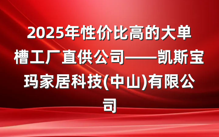 2025年性价比高的大单槽工厂直供公司——凯斯宝玛家居科技(中山)有限公司