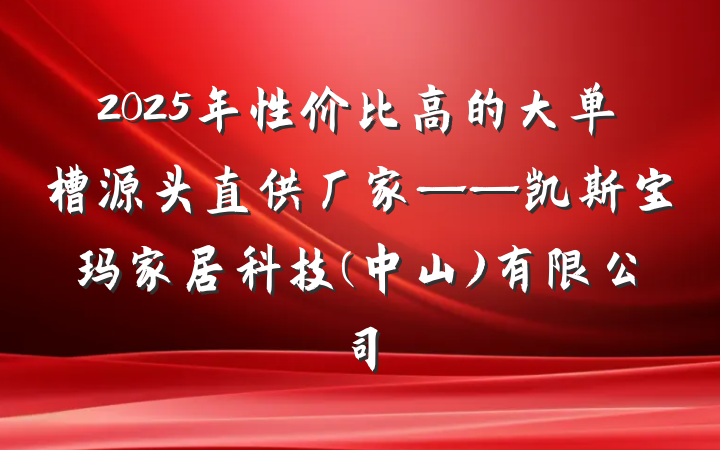 2025年性价比高的大单槽源头直供厂家——凯斯宝玛家居科技(中山)有限公司
