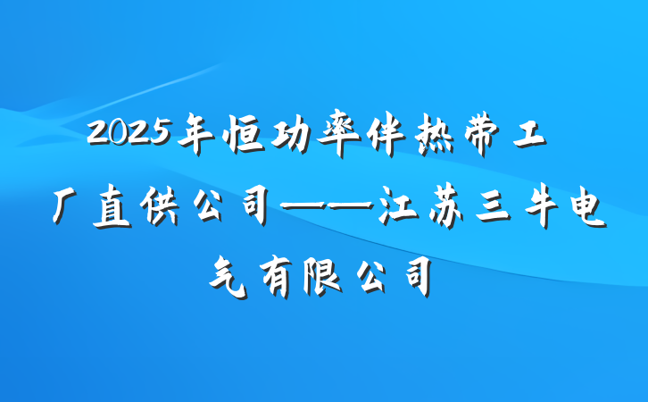 2025年恒功率伴热带工厂直供公司——江苏三牛电气有限公司