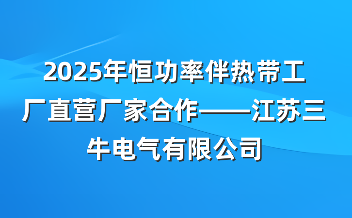 2025年恒功率伴热带工厂直营厂家合作——江苏三牛电气有限公司