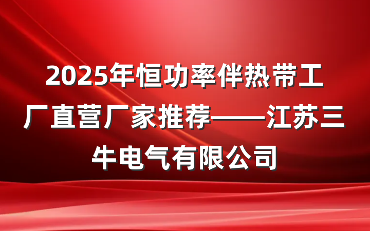 2025年恒功率伴热带工厂直营厂家推荐——江苏三牛电气有限公司