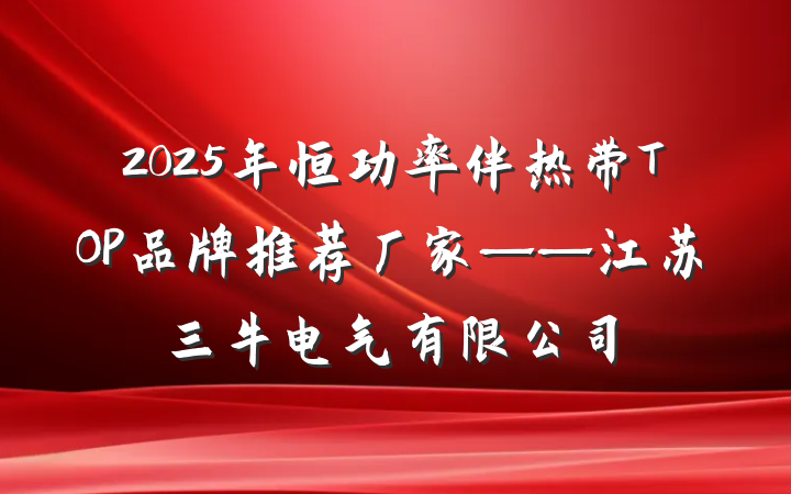 2025年恒功率伴热带TOP品牌推荐厂家——江苏三牛电气有限公司