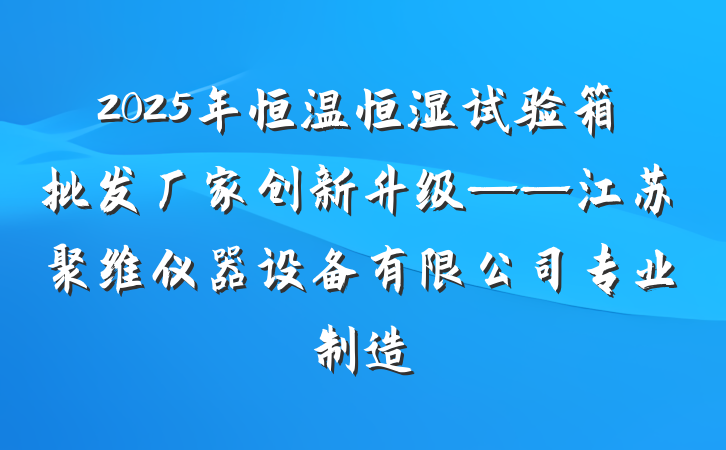 2025年恒温恒湿试验箱批发厂家创新升级——江苏聚维仪器设备有限公司专业制造