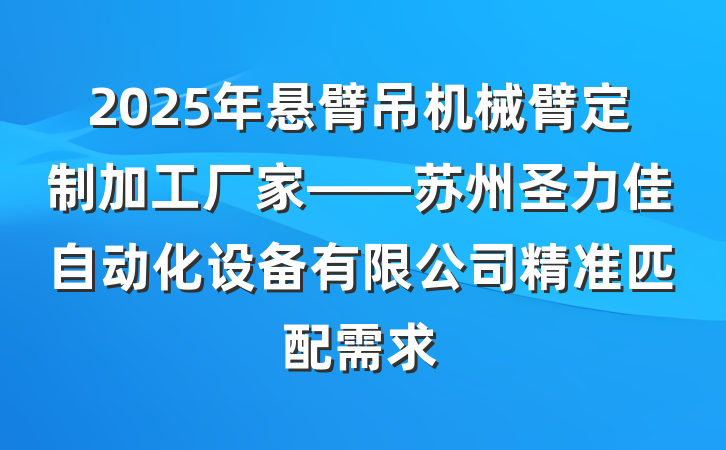 2025年悬臂吊机械臂定制加工厂家——苏州圣力佳自动化设备有限公司精准匹配需求