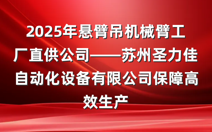 2025年悬臂吊机械臂工厂直供公司——苏州圣力佳自动化设备有限公司保障高效生产
