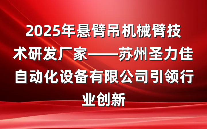 2025年悬臂吊机械臂技术研发厂家——苏州圣力佳自动化设备有限公司引领行业创新
