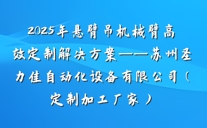 2025年悬臂吊机械臂高效定制解决方案——苏州圣力佳自动化设备有限公司（定制加工厂家）