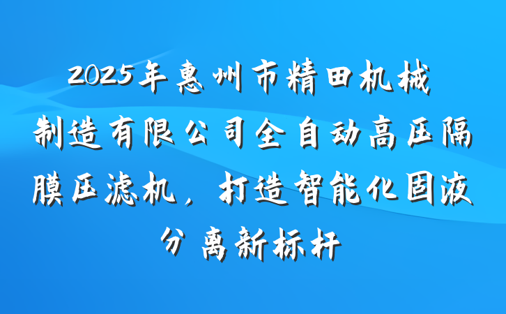 2025年惠州市精田机械制造有限公司全自动高压隔膜压滤机,打造智能化固液分离新标杆