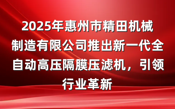 2025年惠州市精田机械制造有限公司推出新一代全自动高压隔膜压滤机,引领行业革新