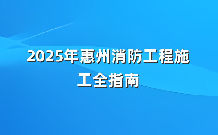 2025年惠州消防工程施工全指南