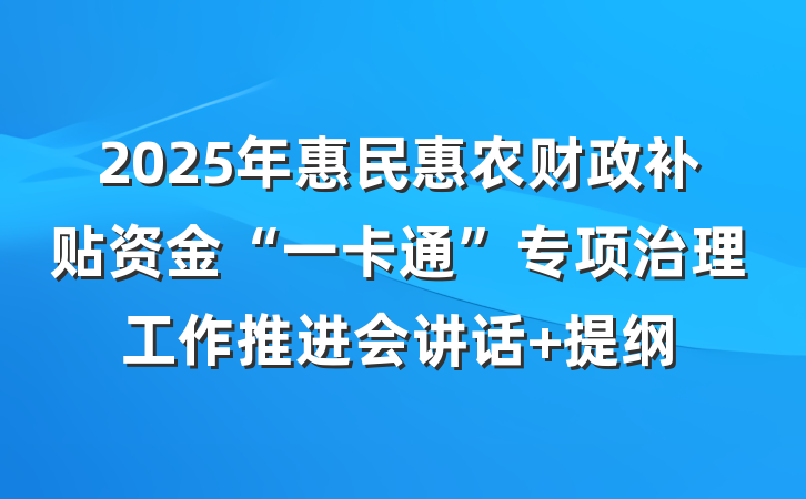 2025年惠民惠农财政补贴资金“一卡通”专项治理工作推进会讲话 提纲