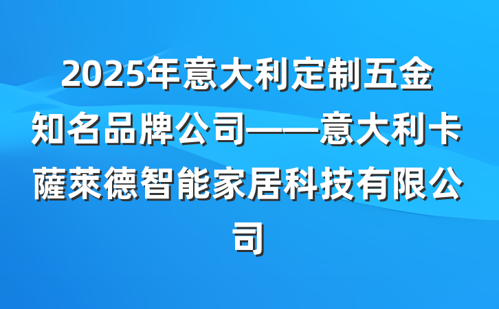 2025年意大利定制五金知名品牌公司——意大利卡薩萊德智能家居科技有限公司