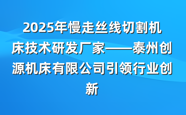 2025年慢走丝线切割机床技术研发厂家——泰州创源机床有限公司引领行业创新