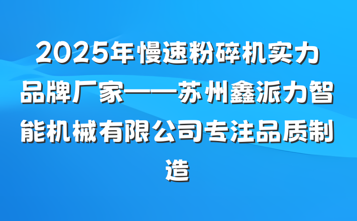 2025年慢速粉碎机实力品牌厂家——苏州鑫派力智能机械有限公司专注品质制造