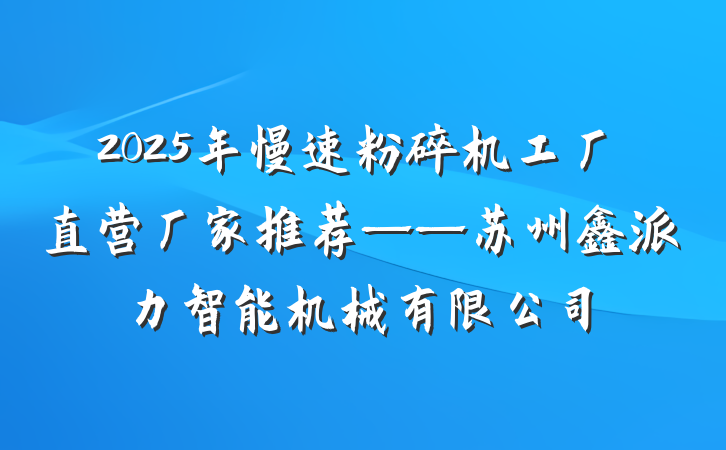 2025年慢速粉碎机工厂直营厂家推荐——苏州鑫派力智能机械有限公司