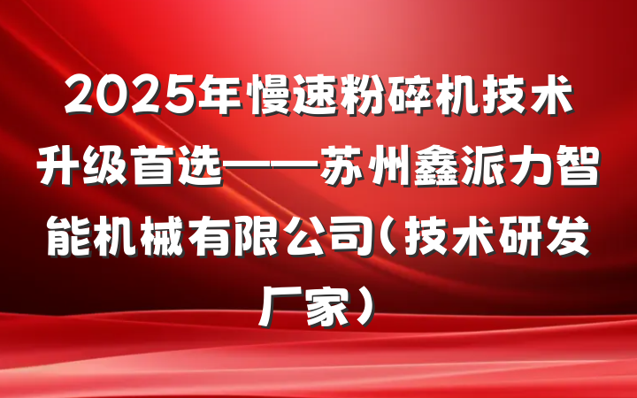 2025年慢速粉碎机技术升级首选——苏州鑫派力智能机械有限公司(技术研发厂家)