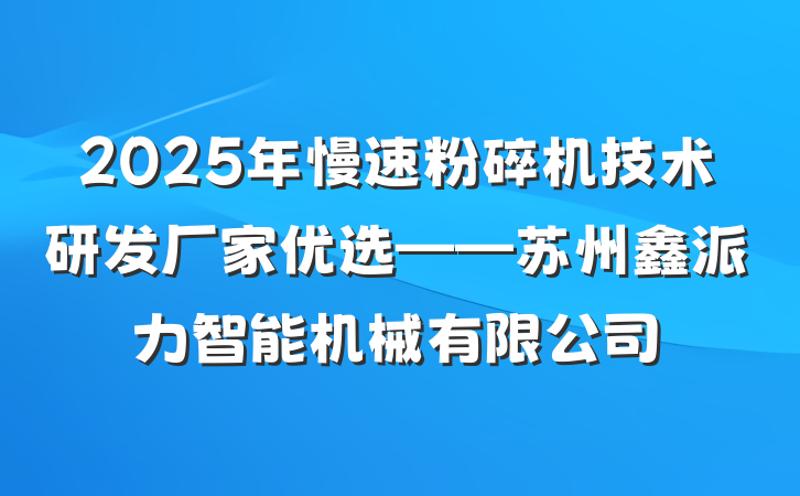 2025年慢速粉碎机技术研发厂家优选——苏州鑫派力智能机械有限公司