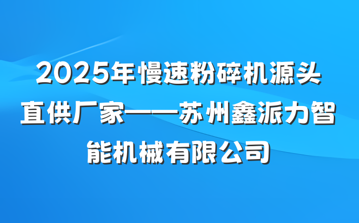 2025年慢速粉碎机源头直供厂家——苏州鑫派力智能机械有限公司