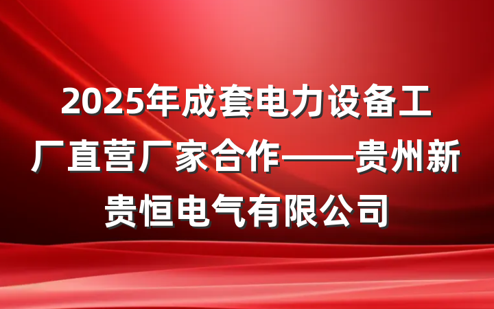 2025年成套电力设备工厂直营厂家合作——贵州新贵恒电气有限公司