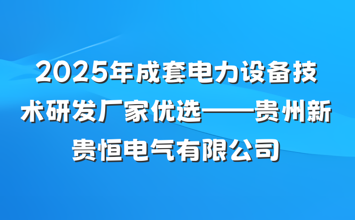 2025年成套电力设备技术研发厂家优选——贵州新贵恒电气有限公司