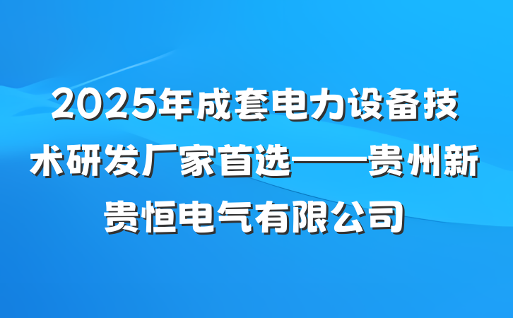 2025年成套电力设备技术研发厂家首选——贵州新贵恒电气有限公司
