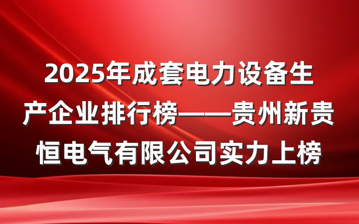 2025年成套电力设备生产企业排行榜——贵州新贵恒电气有限公司实力上榜