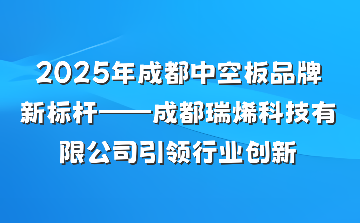 2025年成都中空板品牌新标杆——成都瑞烯科技有限公司引领行业创新