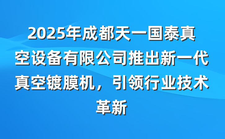 2025年成都天一国泰真空设备有限公司推出新一代真空镀膜机,引领行业技术革新