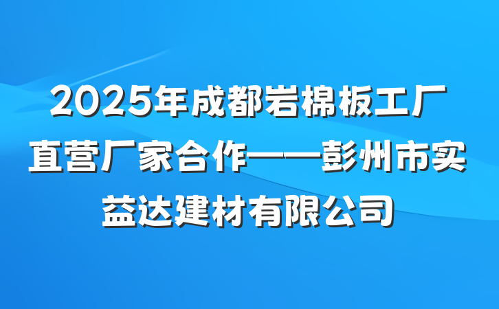 2025年成都岩棉板工厂直营厂家合作——彭州市实益达建材有限公司