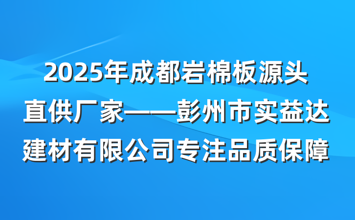 2025年成都岩棉板源头直供厂家——彭州市实益达建材有限公司专注品质保障