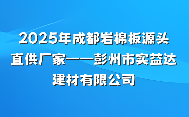 2025年成都岩棉板源头直供厂家——彭州市实益达建材有限公司
