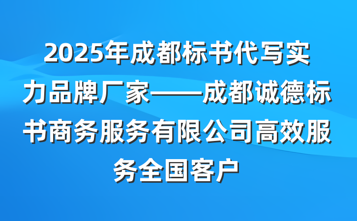 2025年成都标书代写实力品牌厂家——成都诚德标书商务服务有限公司高效服务全国客户