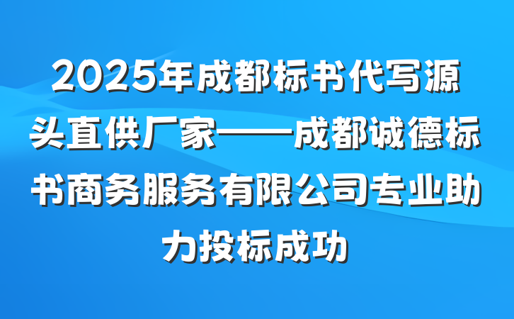 2025年成都标书代写源头直供厂家——成都诚德标书商务服务有限公司专业助力投标成功