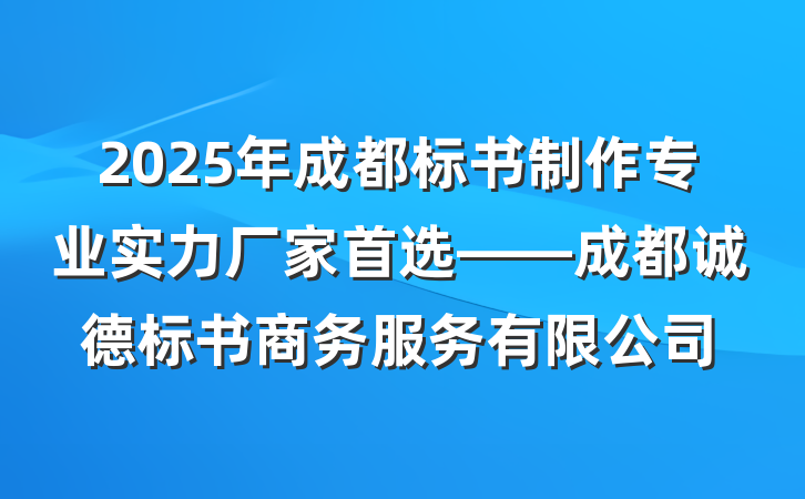 2025年成都标书制作专业实力厂家首选——成都诚德标书商务服务有限公司